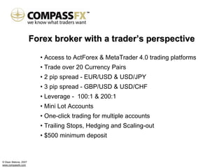 Forex broker with a trader’s perspective

                        • Access to ActForex & MetaTrader 4.0 trading platforms
                        • Trade over 20 Currency Pairs
                        • 2 pip spread - EUR/USD & USD/JPY
                        • 3 pip spread - GBP/USD & USD/CHF
                        • Leverage - 100:1 & 200:1
                        • Mini Lot Accounts
                        • One-click trading for multiple accounts
                        • Trailing Stops, Hedging and Scaling-out
                        • $500 minimum deposit



© Dean Malone, 2007
www.compassfx.com
 