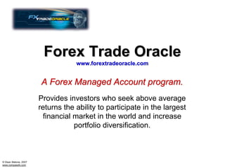 Forex Trade Oracle
                                  www.forextradeoracle.com


                      A Forex Managed Account program.
                      Provides investors who seek above average
                      returns the ability to participate in the largest
                       financial market in the world and increase
                                 portfolio diversification.



© Dean Malone, 2007
www.compassfx.com
 
