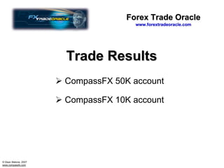 Forex Trade Oracle
                                     www.forextradeoracle.com




                      Trade Results
                      CompassFX 50K account

                      CompassFX 10K account




© Dean Malone, 2007
www.compassfx.com
 