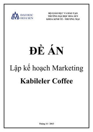BỘ GIÁO DỤC VÀ ĐÀO TẠO
TRƯỜNG ĐẠI HỌC HOA SEN
KHOA KINH TẾ - THƯƠNG MẠI
ĐỀ ÁN
Lập kế hoạch Marketing
Kabileler Coffee
Tháng 11 / 2013
 