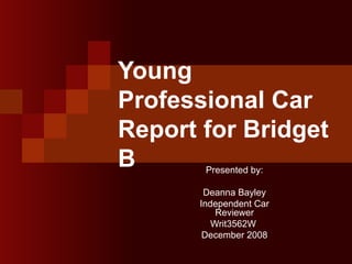 Young Professional Car Report for Bridget B Presented by: Deanna Bayley Independent Car Reviewer Writ3562W  December 2008 