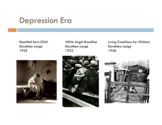 Depression Era

Resettled farm Child   White Angel Breadline   Living Conditions for Children
Dorothea Lange         Dorothea Lange          Dorothea Lange
1935                   1932                    1940
 