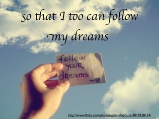 so that I too can follow
     my dreams




         http://www.ﬂickr.com/photos/gabriellasouza/4818928154/
 