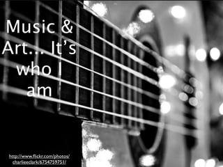 Music &
Art... It’s
 who I
   am


 http://www.ﬂickr.com/photos/
   charlieeclark/6754759751/
 