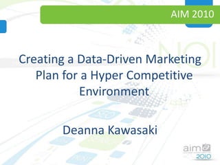 AIM 2010 Creating a Data-Driven Marketing Plan for a Hyper Competitive Environment Deanna Kawasaki 