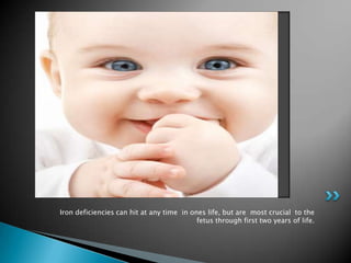 Iron deficiencies can hit at any time in ones life, but are most crucial to the
                                           fetus through first two years of life.
 