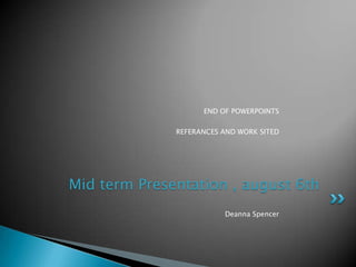 END OF POWERPOINTS

              REFERANCES AND WORK SITED




Mid term Presentation , august 6th
                         Deanna Spencer
 