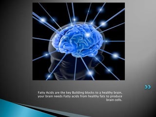 Fatty Acids are the key Building blocks to a healthy brain,
your brain needs Fatty acids from healthy fats to produce
                                               brain cells.
 