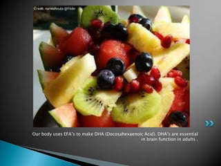 Our body uses EFA’s to make DHA (Docosahexaenoic Acid). DHA’s are essential
                                               in brain function in adults .
 