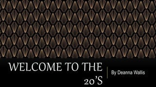 WELCOME TO THE
20’S
By Deanna Wallis
 