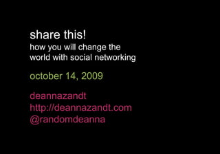 share this! how you will change the  world with social networking october 14, 2009 deannazandt http://deannazandt.com @randomdeanna 