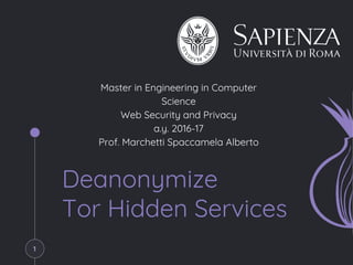Deanonymize
Tor Hidden Services
Master in Engineering in Computer
Science
Web Security and Privacy
a.y. 2016-17
Prof. Marchetti Spaccamela Alberto
1
 