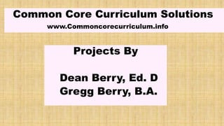 Common Core Curriculum Solutions
www.Commoncorecurriculum.info
Projects By
Dean Berry, Ed. D
Gregg Berry, B.A.
 
