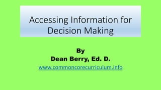 Accessing Information for
Decision Making
By
Dean Berry, Ed. D.
www.commoncorecurriculum.info
 