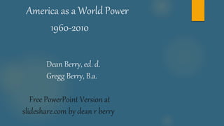 America as a World Power
1960-2010
Dean Berry, ed. d.
Gregg Berry, B.a.
Free PowerPoint Version at
slideshare.com by dean r berry
 