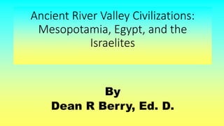 Ancient River Valley Civilizations:
Mesopotamia, Egypt, and the
Israelites
By
Dean R Berry, Ed. D.
 