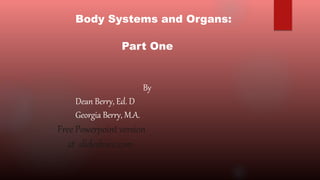 Body Systems and Organs:
Part One
By
Dean Berry, Ed. D
Georgia Berry, M.A.
Free Powerpoint version
at slideshare.com
 