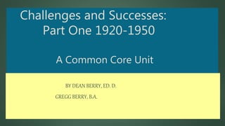 Challenges and Successes:
Part One 1920-1950
A Common Core Unit
BY DEAN BERRY, ED. D.
GREGG BERRY, B.A.
 