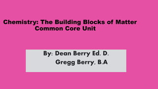 1
Chemistry: The Building Blocks of Matter
Common Core Unit
By: Dean Berry Ed. D.
Gregg Berry, B.A
 