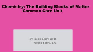 1
Chemistry: The Building Blocks of Matter
Common Core Unit
By: Dean Berry Ed. D.
Gregg Berry, B.A.
 