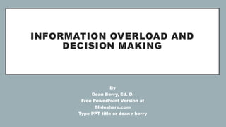 INFORMATION OVERLOAD AND
DECISION MAKING
By
Dean Berry, Ed. D.
Free PowerPoint Version at
Slideshare.com
Type PPT title or dean r berry
 