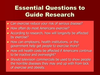 Essential Questions to
Guide Research
 Can exercise reduce your risk of serious disease?
 How often do most Americans ex...