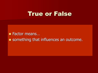 True or False
 Factor means…
 something that influences an outcome.
 