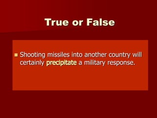 True or False
 Shooting missiles into another country will
certainly precipitate a military response.
 