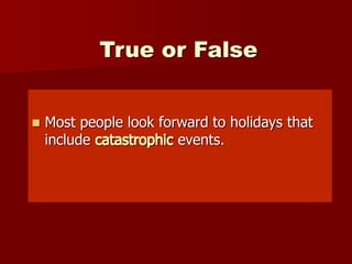 True or False
 Most people look forward to holidays that
include catastrophic events.
 