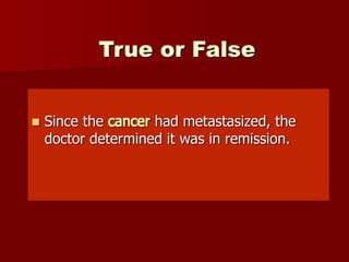 True or False
 Since the cancer had metastasized, the
doctor determined it was in remission.
 