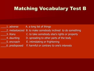 Matching Vocabulary Test B
____1. adverse A. a long list of things
____2. metastasized B. to make somebody inclined to do ...