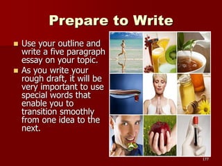 Prepare to Write
 Use your outline and
write a five paragraph
essay on your topic.
 As you write your
rough draft, it wi...