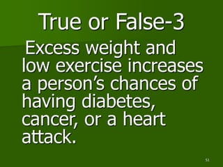 51
True or False-3
Excess weight and
low exercise increases
a person’s chances of
having diabetes,
cancer, or a heart
atta...
