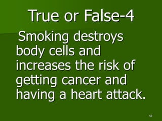 53
True or False-4
Smoking destroys
body cells and
increases the risk of
getting cancer and
having a heart attack.
 