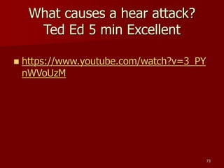 What causes a hear attack?
Ted Ed 5 min Excellent
 https://www.youtube.com/watch?v=3_PY
nWVoUzM
73
 