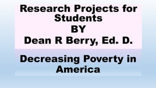 Decreasing Poverty in
America
Research Projects for
Students
BY
Dean R Berry, Ed. D.
 