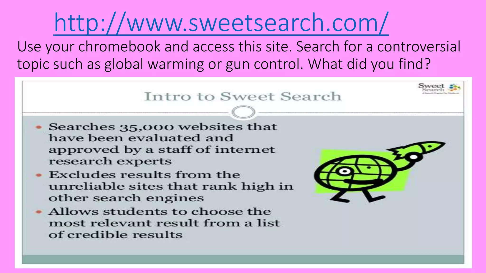 http://www.sweetsearch.com/
Use your chromebook and access this site. Search for a controversial
topic such as global warming or gun control. What did you find?
 