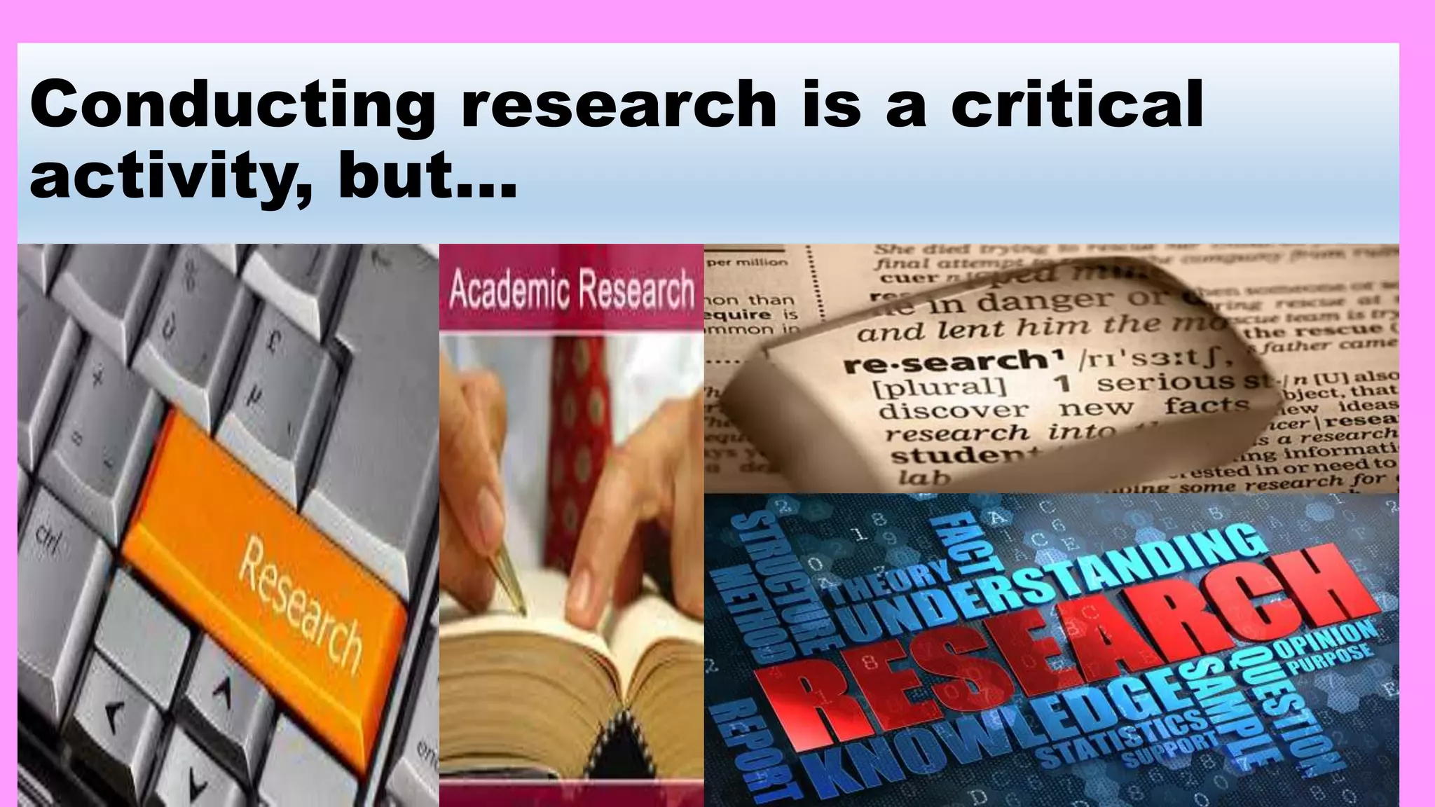 Conducting research is a critical
activity, but…
 
