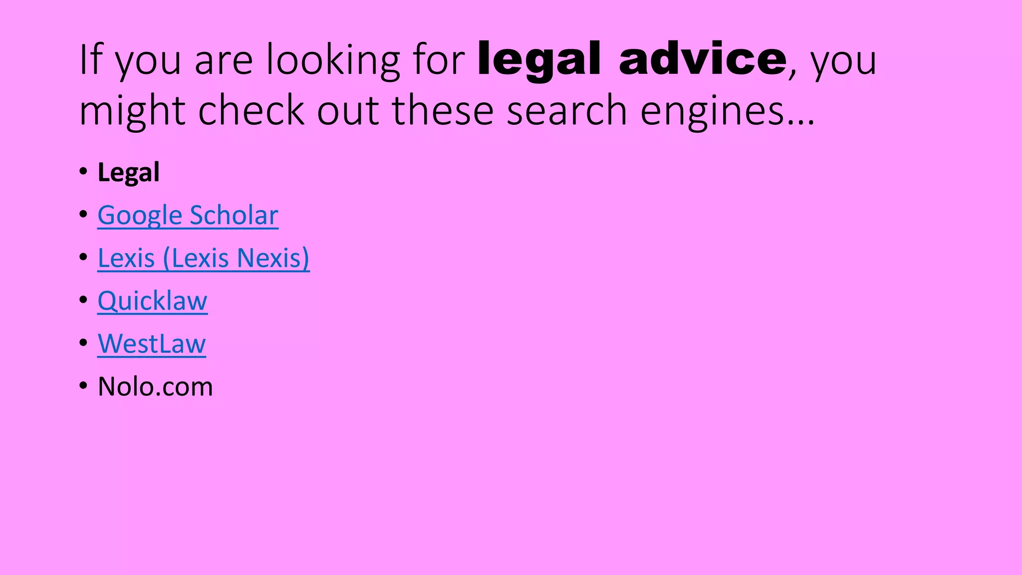 If you are looking for legal advice, you
might check out these search engines…
• Legal
• Google Scholar
• Lexis (Lexis Nexis)
• Quicklaw
• WestLaw
• Nolo.com
 