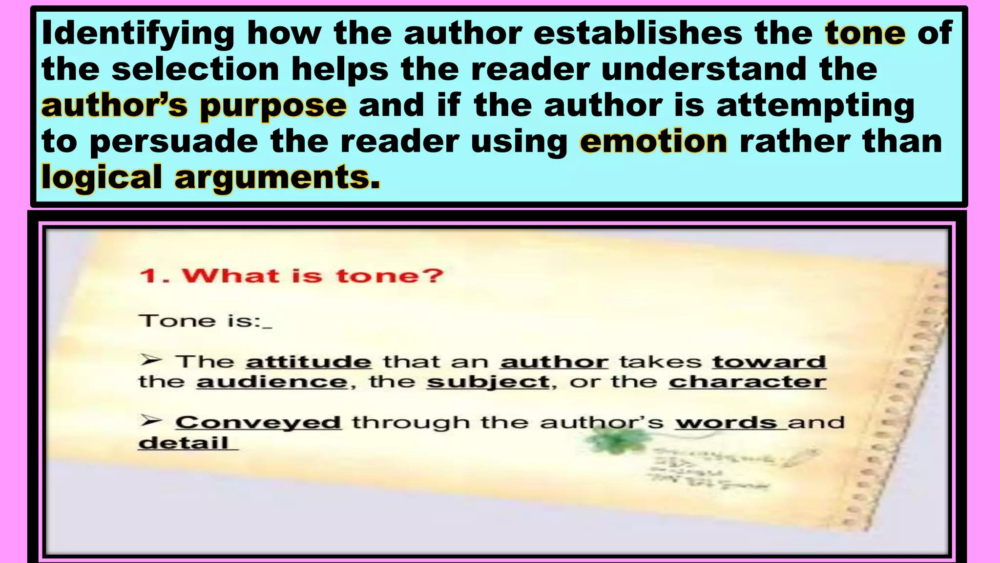 Identifying how the author establishes the tone of
the selection helps the reader understand the
author’s purpose and if the author is attempting
to persuade the reader using emotion rather than
logical arguments.
 