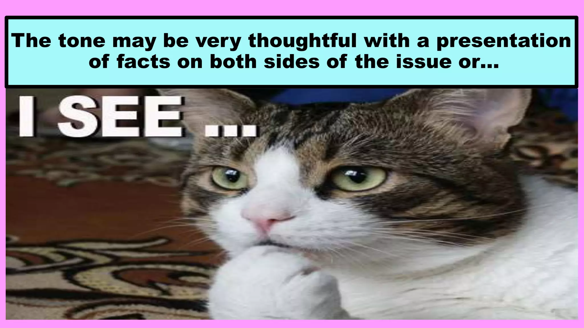 The tone may be very thoughtful with a presentation
of facts on both sides of the issue or…
 