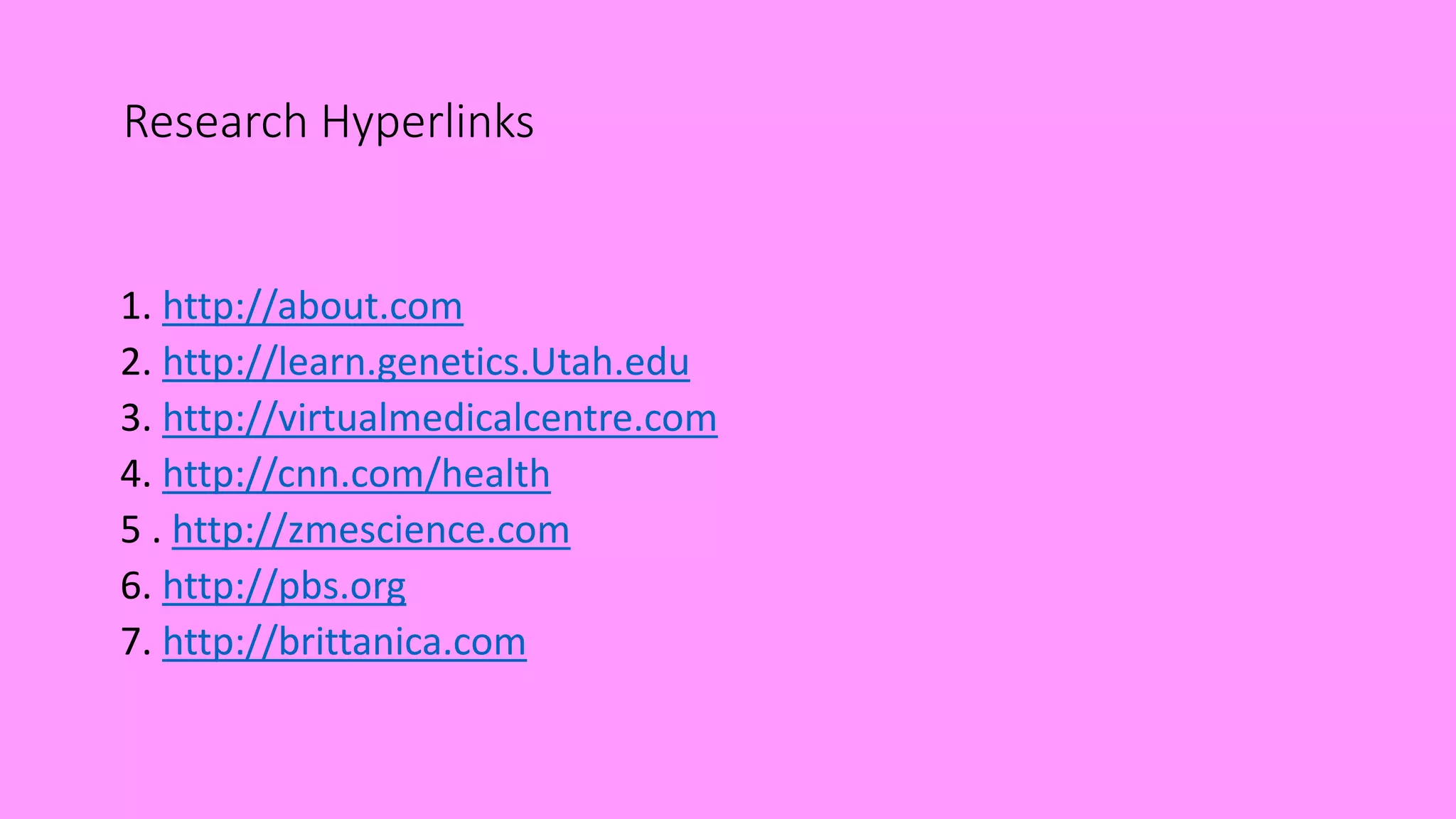 Research Hyperlinks
1. http://about.com
2. http://learn.genetics.Utah.edu
3. http://virtualmedicalcentre.com
4. http://cnn.com/health
5 . http://zmescience.com
6. http://pbs.org
7. http://brittanica.com
 