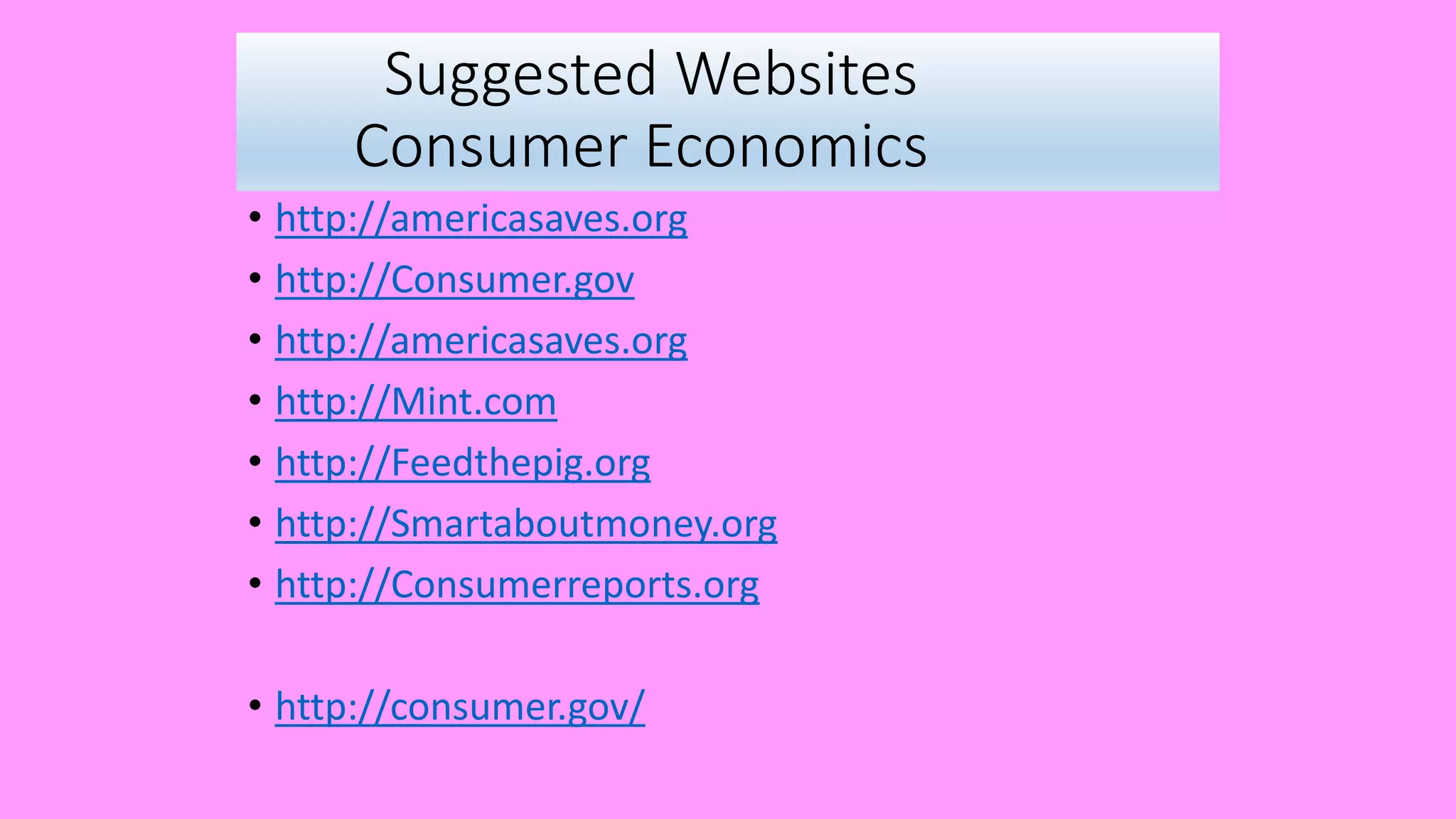 Suggested Websites
Consumer Economics
• http://americasaves.org
• http://Consumer.gov
• http://americasaves.org
• http://Mint.com
• http://Feedthepig.org
• http://Smartaboutmoney.org
• http://Consumerreports.org
• http://consumer.gov/
 