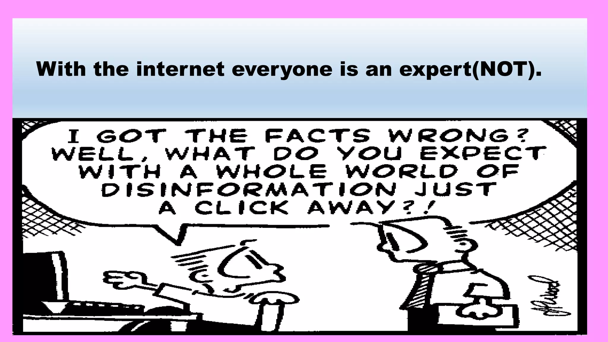 With the internet everyone is an expert(NOT).
 