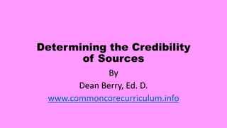 Determining the Credibility
of Sources
By
Dean Berry, Ed. D.
www.commoncorecurriculum.info
 