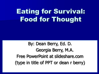1
Eating for Survival:
Food for Thought
By: Dean Berry, Ed. D.
Georgia Berry, M.A.
Free PowerPoint at slideshare.com
(type in title of PPT or dean r berry)
 