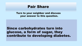 Pair Share
Since carbohydrates turn into
glucose, a form of sugar, they
contribute to developing diabetes.
Turn to your neighbor and discuss
your answer to this question.
 