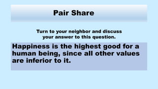 Pair Share
Happiness is the highest good for a
human being, since all other values
are inferior to it.
Turn to your neighbor and discuss
your answer to this question.
 