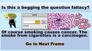Is this a begging the question fallacy?
Of course smoking causes cancer. The
smoke from cigarettes is a carcinogen.
Go to Next Frame
 