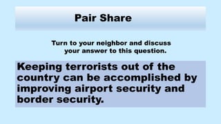 Pair Share
Keeping terrorists out of the
country can be accomplished by
improving airport security and
border security.
Turn to your neighbor and discuss
your answer to this question.
 